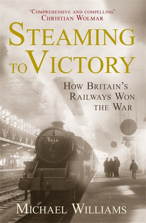 Steaming to Victory How Britain's Railways Won the War